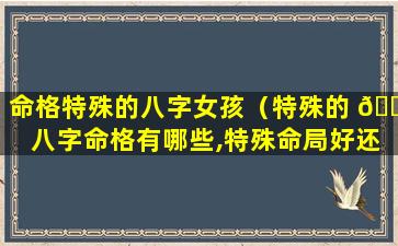 命格特殊的八字女孩（特殊的 🐎 八字命格有哪些,特殊命局好还是不好）